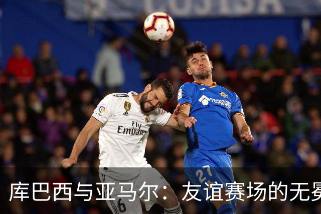 库巴西与亚马尔：友谊赛场的无冕王者之争