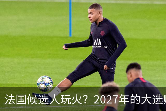 法国候选人玩火？2027年的大选赌注与乌克兰援助