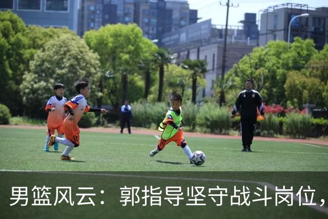男篮风云：郭指导坚守战斗岗位，年轻球员的坦诚与自省